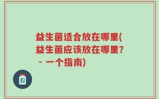 益生菌适合放在哪里(益生菌应该放在哪里？ - 一个指南)