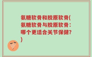 氨糖软骨和胶原软骨(氨糖软骨与胶原软骨：哪个更适合关节保健？)