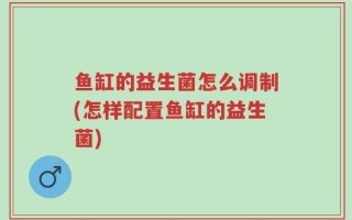 鱼缸的益生菌怎么调制(怎样配置鱼缸的益生菌)