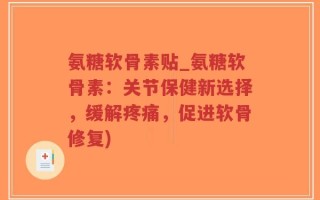 氨糖软骨素贴_氨糖软骨素：关节保健新选择，缓解疼痛，促进软骨修复)