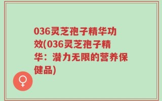 036灵芝孢子精华功效(036灵芝孢子精华：潜力无限的营养保健品)