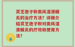 灵芝孢子粉类风湿滑膜炎的治疗方法？详细介绍灵芝孢子粉对类风湿滑膜炎的疗效和使用方法？