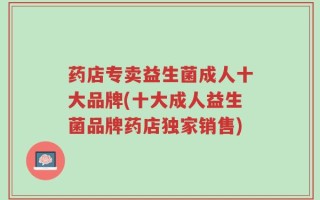 药店专卖益生菌成人十大品牌(十大成人益生菌品牌药店独家销售)
