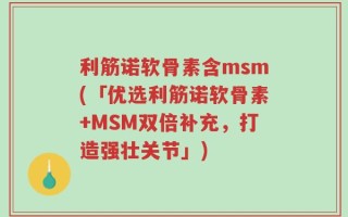 利筋诺软骨素含msm(「优选利筋诺软骨素+MSM双倍补充，打造强壮关节」)
