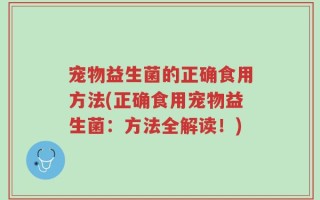 宠物益生菌的正确食用方法(正确食用宠物益生菌：方法全解读！)