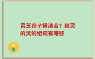 灵芝孢子粉读音？精灵的灵的组词有哪些