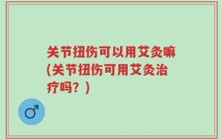 关节扭伤可以用艾灸嘛(关节扭伤可用艾灸治疗吗？)