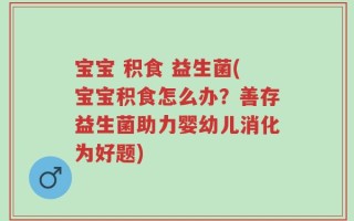 宝宝 积食 益生菌(宝宝积食怎么办？善存益生菌助力婴幼儿消化为好题)