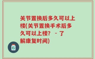 关节置换后多久可以上楼(关节置换手术后多久可以上楼？ - 了解康复时间)