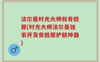 法尔曼时光大师和骨胶原(时光大师法尔曼独家开发骨胶原护肤神器)