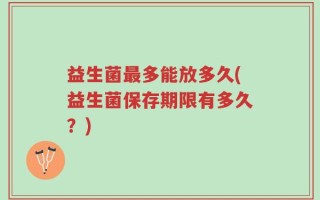 益生菌最多能放多久(益生菌保存期限有多久？)