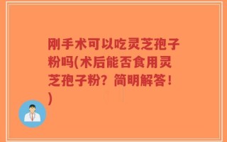 刚手术可以吃灵芝孢子粉吗(术后能否食用灵芝孢子粉？简明解答！)