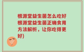 根源堂益生菌怎么吃好根源堂益生菌正确食用方法解析，让你吃得更好)
