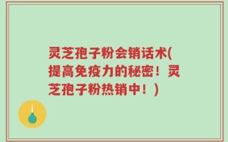 灵芝孢子粉会销话术(提高免疫力的秘密！灵芝孢子粉热销中！)