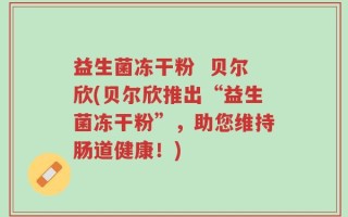 益生菌冻干粉  贝尔欣(贝尔欣推出“益生菌冻干粉”，助您维持肠道健康！)