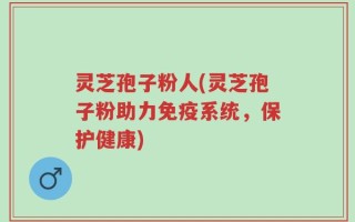 灵芝孢子粉人(灵芝孢子粉助力免疫系统，保护健康)
