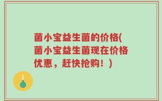 菌小宝益生菌的价格(菌小宝益生菌现在价格优惠，赶快抢购！)