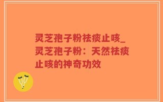 灵芝孢子粉祛痰止咳_灵芝孢子粉：天然祛痰止咳的神奇功效