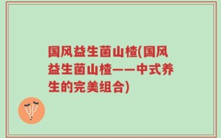 国风益生菌山楂(国风益生菌山楂——中式养生的完美组合)