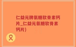 仁益元牌氨糖软骨素钙片_仁益元氨糖软骨素钙片)