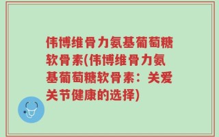 伟博维骨力氨基葡萄糖软骨素(伟博维骨力氨基葡萄糖软骨素：关爱关节健康的选择)