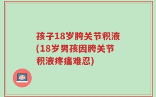 孩子18岁胯关节积液(18岁男孩因胯关节积液疼痛难忍)