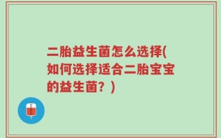 二胎益生菌怎么选择(如何选择适合二胎宝宝的益生菌？)