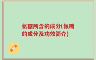 氨糖所含的成分(氨糖的成分及功效简介)