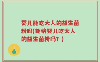 婴儿能吃大人的益生菌粉吗(能给婴儿吃大人的益生菌粉吗？)