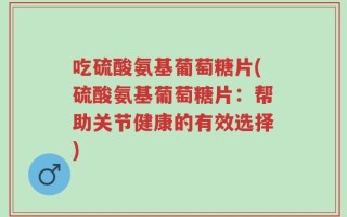 吃硫酸氨基葡萄糖片(硫酸氨基葡萄糖片：帮助关节健康的有效选择)