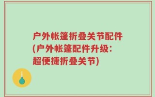户外帐篷折叠关节配件(户外帐篷配件升级：超便捷折叠关节)