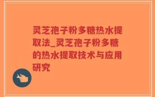 灵芝孢子粉多糖热水提取法_灵芝孢子粉多糖的热水提取技术与应用研究