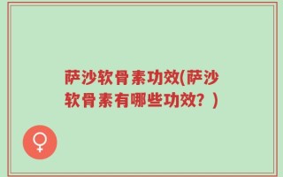 萨沙软骨素功效(萨沙软骨素有哪些功效？)