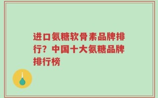 进口氨糖软骨素品牌排行？中国十大氨糖品牌排行榜