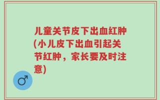 儿童关节皮下出血红肿(小儿皮下出血引起关节红肿，家长要及时注意)