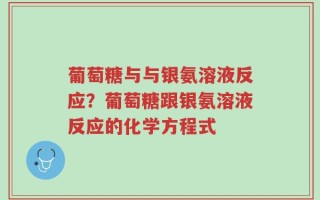 葡萄糖与与银氨溶液反应？葡萄糖跟银氨溶液反应的化学方程式