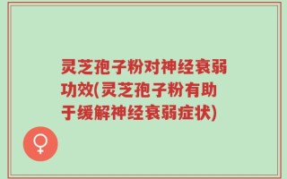 灵芝孢子粉对神经衰弱功效(灵芝孢子粉有助于缓解神经衰弱症状)