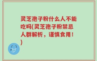 灵芝孢子粉什么人不能吃吗(灵芝孢子粉禁忌人群解析，谨慎食用！)