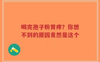 喝完孢子粉胃疼？你想不到的原因竟然是这个
