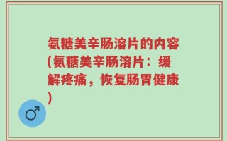 氨糖美辛肠溶片的内容(氨糖美辛肠溶片：缓解疼痛，恢复肠胃健康)