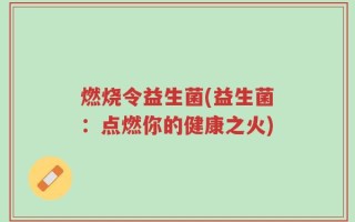 燃烧令益生菌(益生菌：点燃你的健康之火)