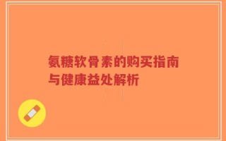 氨糖软骨素的购买指南与健康益处解析