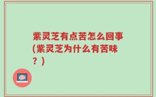 紫灵芝有点苦怎么回事(紫灵芝为什么有苦味？)