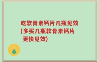 吃软骨素钙片几瓶见效(多买几瓶软骨素钙片 更快见效)