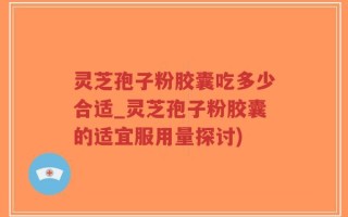 灵芝孢子粉胶囊吃多少合适_灵芝孢子粉胶囊的适宜服用量探讨)