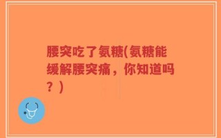 腰突吃了氨糖(氨糖能缓解腰突痛，你知道吗？)