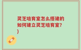 灵芝培育室怎么搭建的如何建立灵芝培育室？)