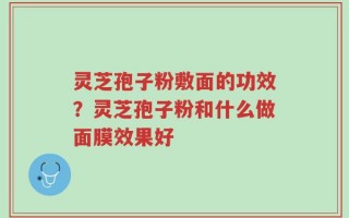 灵芝孢子粉敷面的功效？灵芝孢子粉和什么做面膜效果好