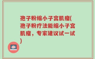 孢子粉缩小子宫肌瘤(孢子粉疗法能缩小子宫肌瘤，专家建议试一试)