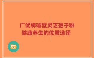 广优牌破壁灵芝孢子粉 健康养生的优质选择